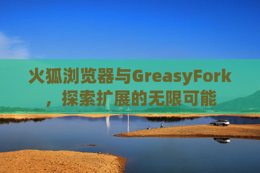 火狐浏览器与GreasyFork，探索扩展的无限可能